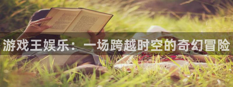 万赢娱乐平台app下载：游戏王娱乐：一场跨越时空的奇幻冒险