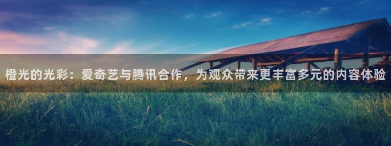 壹号app下载链接：橙光的光彩：爱奇艺与腾讯合作，为观众带来更丰富多元的内容体验