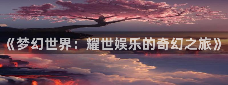 万赢娱乐官方app下载安装：《梦幻世界：耀世娱乐的奇幻之旅》